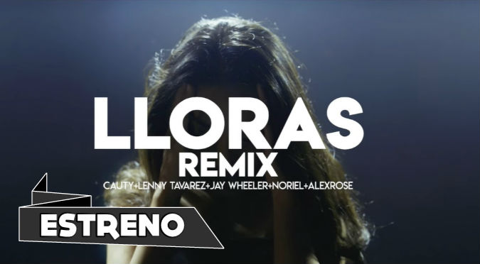 LLORAS REMIX - Cauty x Lenny Tavarez x Jay Wheeler x Noriel x Alex Rose (VIDEO)